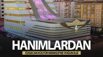 HANIMLARDAN ÖZGECAN KÜLTÜR MERKEZİ’NE YOĞUN İLGİ