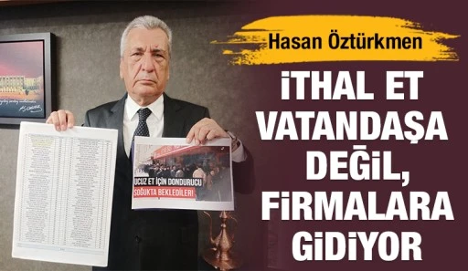 Hasan Öztürkmen: İthal et vatandaşa değil, firmalara gidiyor