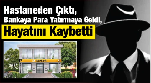 Hastaneden &Ccedil;ıktı, Bankaya Para Yatırmaya Geldi, Hayatını Kaybetti