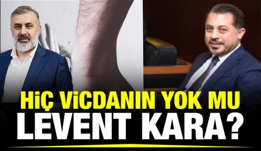 Hi&ccedil; vicdanın yok mu Levent Kara?