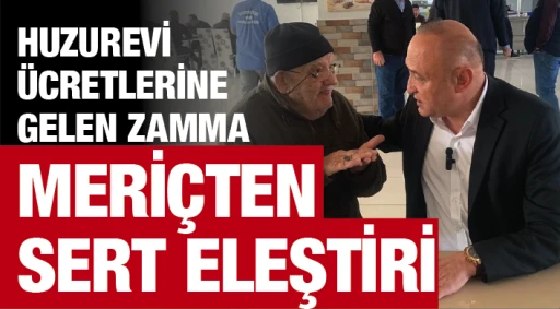 HUZUREVİ ÜCRETLERİNE GELEN ZAMMA MERİÇ'TEN SERT ELEŞTİRİ!