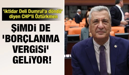 'İktidar Deli Dumrul'a döndü' diyen CHP'li Öztürkmen: Şimdi de 'borçlanma vergisi' geliyor!