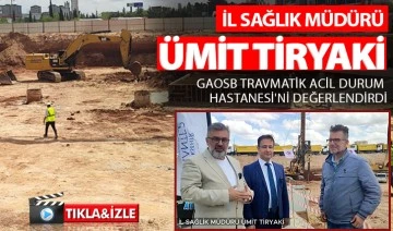 İL SAĞLIK MÜDÜRÜ ÜMİT TİRYAKİ  GAOSB TRAVMATİK ACİL DURUM HASTANESİ'Nİ DEĞERLENDİRDİ