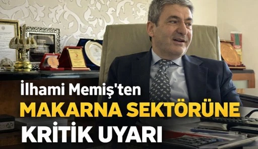İlhami Memiş&rsquo;ten Makarna Sekt&ouml;r&uuml;ne Kritik Uyarı