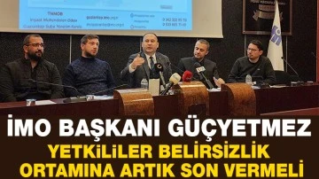 İMO BAŞKANI GÜÇYETMEZ: “YETKİLİLER BELİRSİZLİK ORTAMINA ARTIK SON VERMELİ “