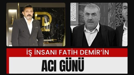 İş İnsanı Fatih Demir&rsquo;in Acı G&uuml;n&uuml;
