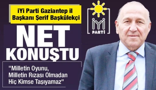 İYİ Parti Gaziantep İl Başkanı Şerif Başkülekçi Net Konuştu: &quot;Milletin Oyunu, Milletin Rızası Olmadan Hiç Kimse Taşıyamaz&quot;