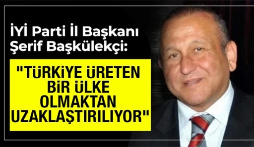İYİ Parti Gaziantep İl Başkanı Şerif Başk&uuml;lek&ccedil;i: &ldquo;T&uuml;rkiye &Uuml;reten Bir &Uuml;lke Olmaktan Uzaklaştırılıyor&rdquo;