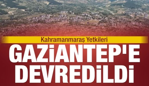 Kahramanmaraş Yetkileri Gaziantep&rsquo;e Devredildi
