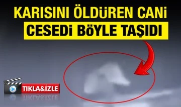 Karısını öldüren cani cesedi böyle taşıdı 