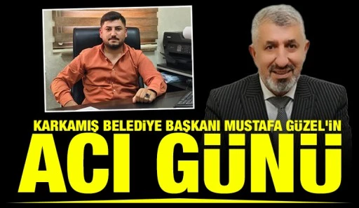 Karkamış Belediye Başkanı Mustafa G&uuml;zel'in Acı G&uuml;n&uuml;