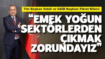 Kileci: “Emek Yoğun Sektörlerden Çıkmak Zorundayız”