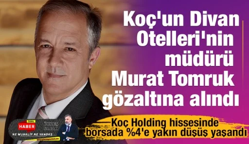 Ko&ccedil;'un Divan Otelleri'nin m&uuml;d&uuml;r&uuml; Murat Tomruk g&ouml;zaltına alındı