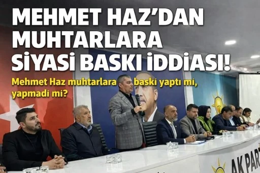 Mehmet Haz&rsquo;dan muhtarlara siyasi baskı iddiası! Mehmet Haz muhtarlara baskı yaptı mı, yapmadı mı?