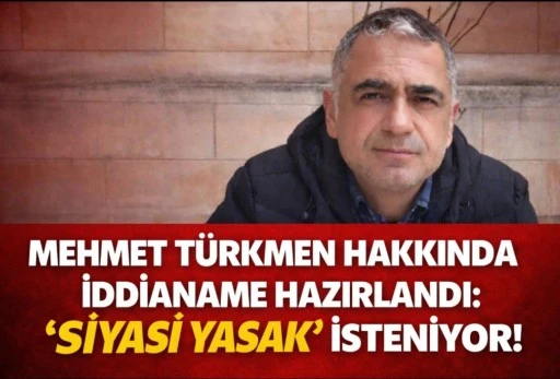 Mehmet T&uuml;rkmen hakkında iddianame hazırlandı: 'Siyasi yasak' isteniyor!