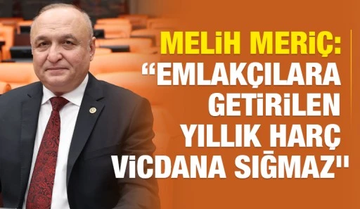 Melih Meri&ccedil;: &ldquo;Emlak&ccedil;ılara Getirilen Yıllık Har&ccedil; Vicdana Sığmaz&rdquo;