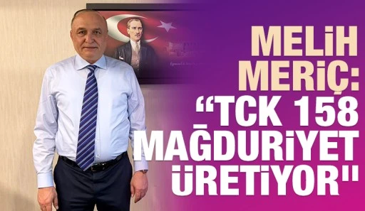 Melih Meri&ccedil;: &ldquo;TCK 158 Mağduriyet &Uuml;retiyor&rdquo;