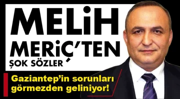 MELİH MERİÇ'TEN ŞOK SÖZLER! Gaziantep’in sorunları görmezden geliniyor!