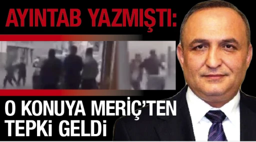 AYINTAB YAZMIŞTI:  O KONUYA MERİÇ'TEN TEPKİ GELDİ