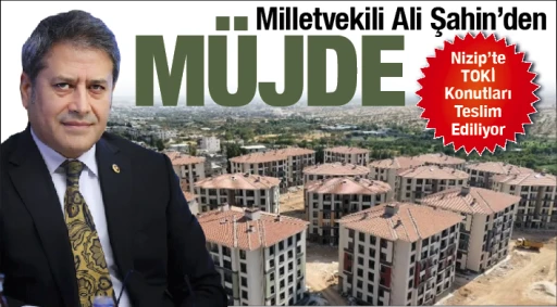 Milletvekili Ali Şahin’den Müjde: Nizip’te TOKİ Konutları Teslim Ediliyor