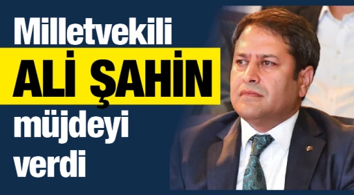 Milletvekili Ali Şahin müjdeyi verdi