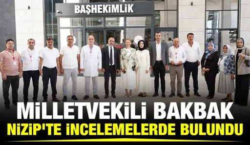 MİLLETVEKİLİ BAKBAK, NİZİP&rsquo;TE İNCELEMELERDE BULUNDU