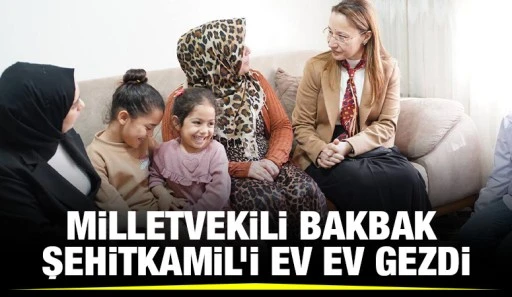 MİLLETVEKİLİ BAKBAK ŞEHİTKAMİL’İ EV EV GEZDİ