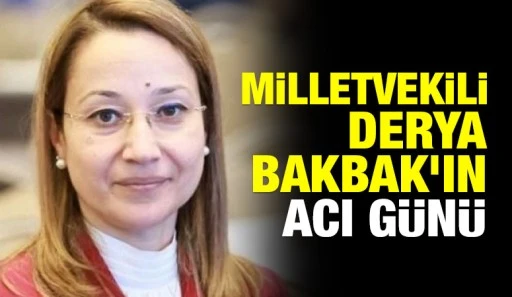 Milletvekili Derya Bakbak’ın acı günü