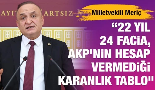 Milletvekili Meriç: “22 Yıl 24 Facia, AKP'nin Hesap Vermediği Karanlık Tablo”