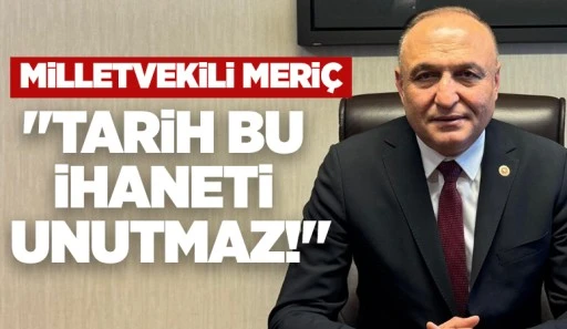 Milletvekili Meriç: &quot;Tarih bu ihaneti unutmaz!&quot;