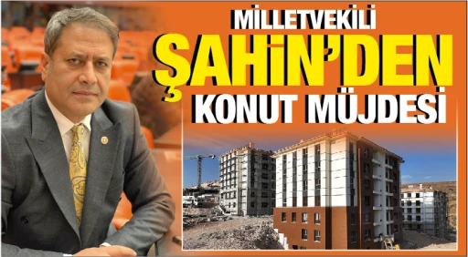 MİLLETVEKİLİ ŞAHİN'DEN KONUT MÜJDESİ