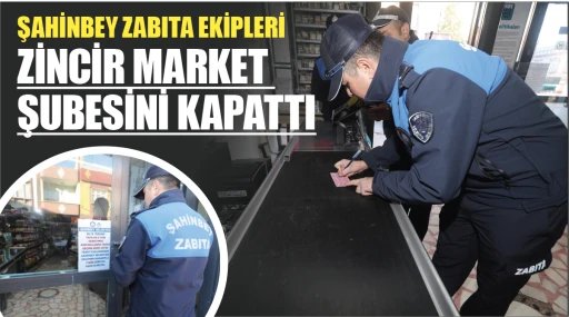 ŞAHİNBEY ZABITA EKİPLERİ ZİNCİR MARKET ŞUBESİNİ KAPATTI