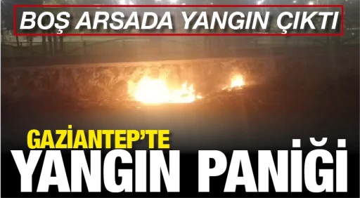 GAZİANTEP'TE YANGIN PANİĞİ! Boş arsada yangın çıktı!