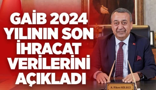 GAİB 2024 YILININ SON İHRACAT VERİLERİNİ AÇIKLADI