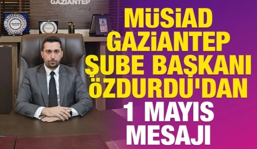 MÜSİAD GAZİANTEP ŞUBE BAŞKANI ÖZDURDU’DAN 1 MAYIS MESAJI