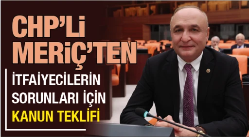 CHP’Lİ MERİÇ’TEN İTFAİYECİLERİN SORUNLARI İÇİN KANUN TEKLİFİ 