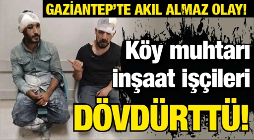 GAZİANTEP'TE AKIL ALMAZ OLAY! Köy muhtarı inşaat işçileri dövdürttü!