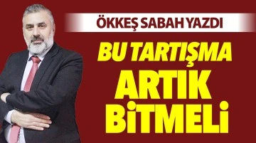 ÖKKEŞ SABAH YAZDI: BU TARTIŞMA ARTIK BİTMELİ