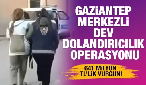 GAZİANTEP MERKEZLİ DEV DOLANDIRICILIK OPERASYONU: 641 MİLYON TL&rsquo;LİK VURGUN!