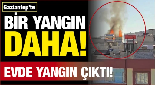 GAZİANTEP'TE BİR YANGIN DAHA! EVDE YANGIN ÇIKTI!