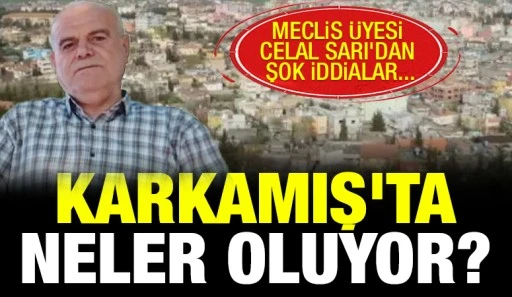 KARKAMIŞ'TA NELER OLUYOR? MECLİS ÜYESİ CELAL SARI'DAN ŞOK İDDİALAR...