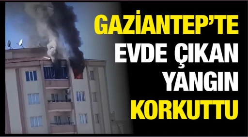 GAZİANTEP’TE EVDE ÇIKAN YANGIN KORKUTTU