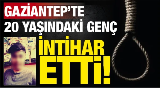 GAZİANTEP'TE 20 YAŞINDAKİ GENÇ İNTİHAR ETTİ!