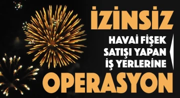 İZİNSİZ HAVAİ FİŞEK SATIŞI YAPAN İŞ YERLERİNE OPERASYON