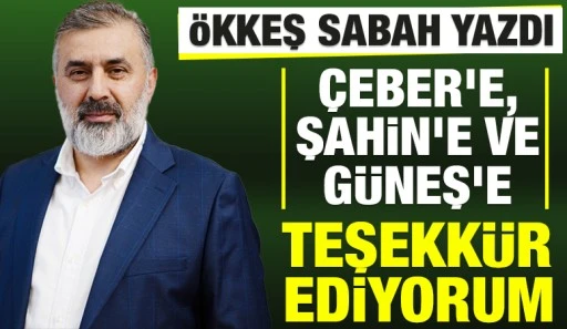 &Ouml;KKEŞ SABAH YAZDI: &Ccedil;EBER'E, ŞAHİN'E VE G&Uuml;NEŞ'E TEŞEKK&Uuml;R EDİYORUM