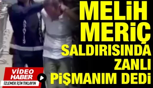 MELİH MERİ&Ccedil; SALDIRISINDA ZANLI PİŞMANIM DEDİ