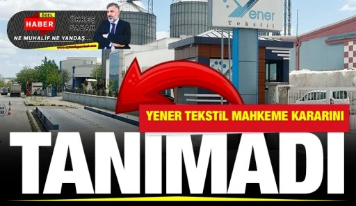 YENER TEKSTİL MAHKEME KARARINI TANIMADI