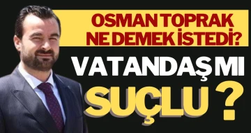 OSMAN TOPRAK NE DEMEK İSTEDİ?  VATANDAŞ MI SUÇLU?