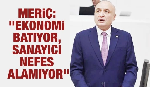 MERİÇ: &quot;EKONOMİ BATIYOR, SANAYİCİ NEFES ALAMIYOR&quot;