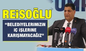 REİSOĞLU: “BELEDİYELERİMİZİN İÇ İŞLERİNE KARIŞMAYACAĞIZ”